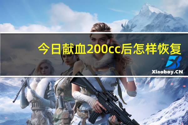 今日献血200cc后怎样恢复(献血200cc多久恢复)