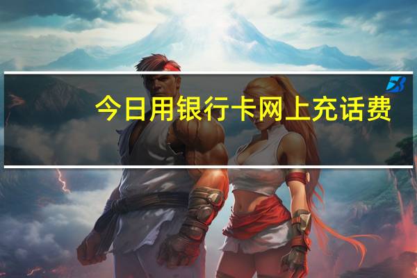 今日用银行卡网上充话费（用银行卡网上充话费）