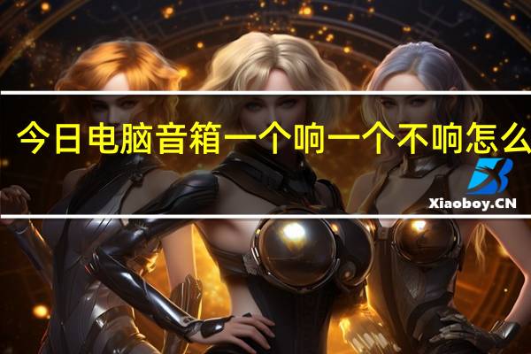 今日电脑音箱一个响一个不响怎么解决（电脑音箱一个响一个不响怎么办）