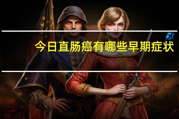 今日直肠癌有哪些早期症状（直肠癌的早期症状有哪些）