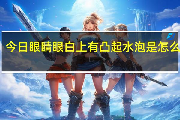 今日眼睛眼白上有凸起水泡是怎么回事（眼睛眼白上有凸起水泡）