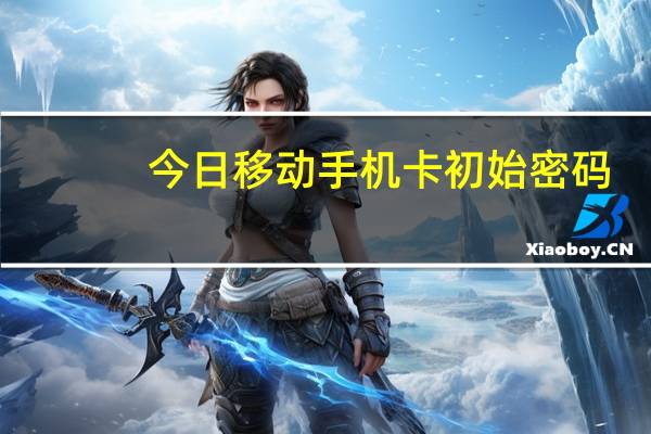 今日移动手机卡初始密码（移动手机卡初始密码）