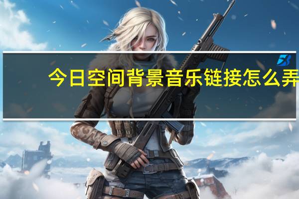 今日空间背景音乐链接怎么弄（空间背景音乐怎么弄）