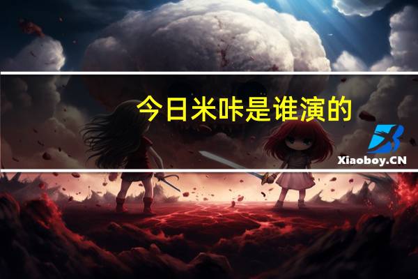 今日米咔是谁演的（米咔怎么得）
