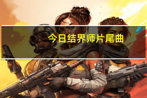 今日结界师片尾曲（结界师好看吗）