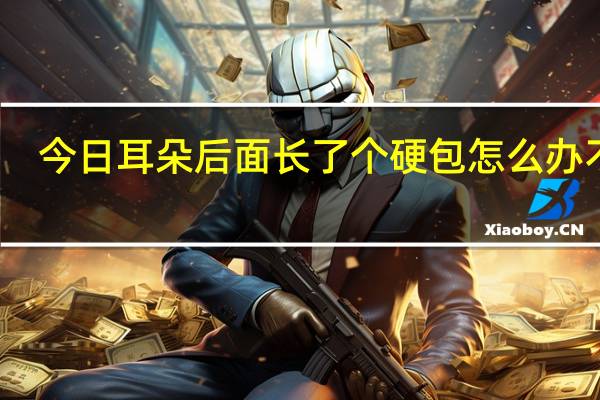 今日耳朵后面长了个硬包怎么办不痛（耳朵后面长了个硬包怎么办）