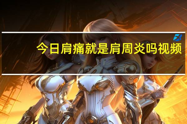 今日肩痛就是肩周炎吗视频(肩痛就是肩周炎吗)