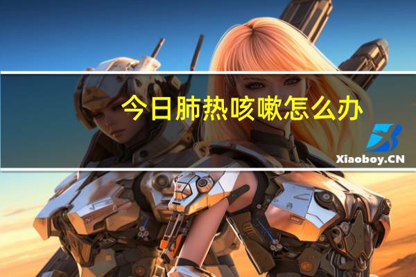 今日肺热咳嗽怎么办（肺热咳嗽怎么办）