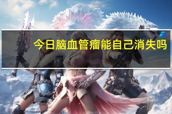 今日脑血管瘤能自己消失吗(脑血管瘤能活多久)