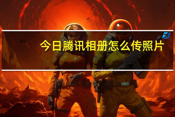 今日腾讯相册怎么传照片（怎样传照片到腾讯娱乐图片站）