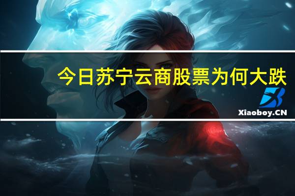 今日苏宁云商股票为何大跌（苏宁云商股票）