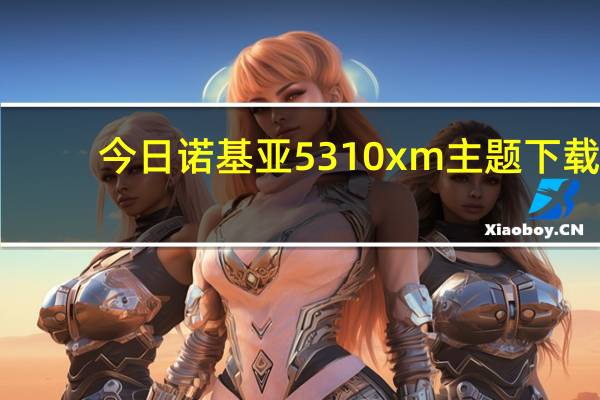 今日诺基亚5310xm主题下载（诺基亚5130xm主题下载）