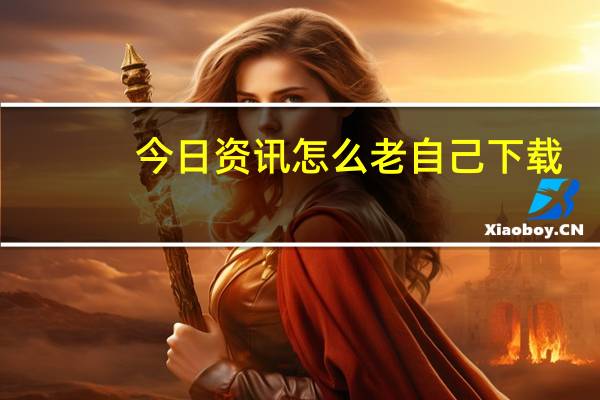 今日资讯怎么老自己下载（今日资讯怎么删除）