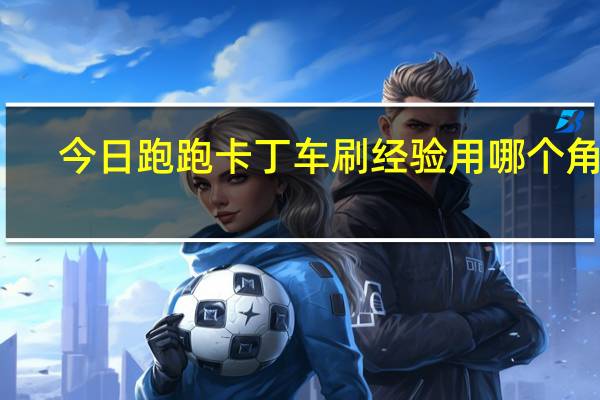 今日跑跑卡丁车刷经验用哪个角色（跑跑怎么刷金币多对刷的买要什么装备，同人物）