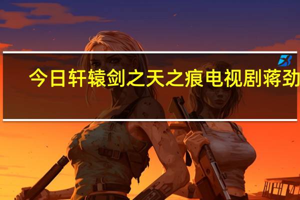 今日轩辕剑之天之痕电视剧蒋劲夫（轩辕剑之天之痕电视剧大结局）