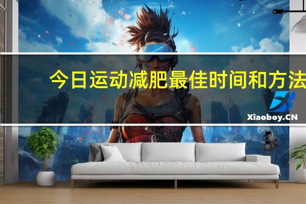 今日运动减肥最佳时间和方法(运动减肥的最佳时间)