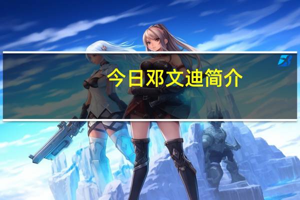 今日邓文迪简介（邓文迪是谁）