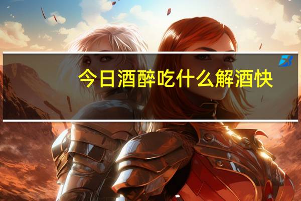 今日酒醉吃什么解酒快?(酒醉后吃什么食物解酒 解酒的最快最好方法)