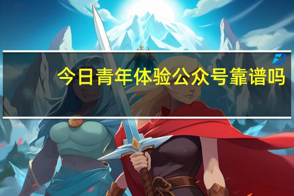 今日青年体验公众号靠谱吗（青年体）