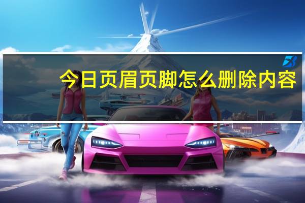 今日页眉页脚怎么删除内容（页眉页脚怎么删除）
