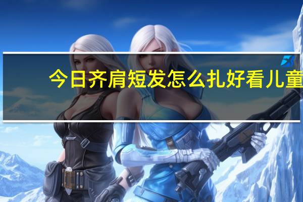 今日齐肩短发怎么扎好看儿童（齐肩短发怎么扎好看）