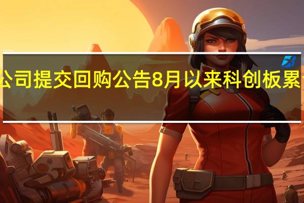 今日10家科创板公司提交回购公告 8月以来科创板累计回购金额上限达到56.08亿元