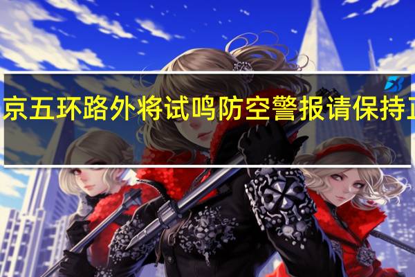今日10时北京五环路外将试鸣防空警报请保持正常工作生活秩序