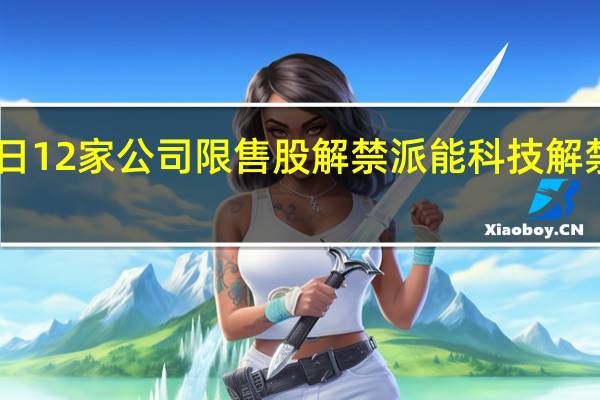 今日12家公司限售股解禁派能科技解禁市值33.97亿元 