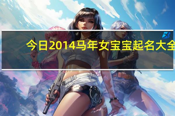 今日2014马年女宝宝起名大全(2014年马年女宝宝名字大全)