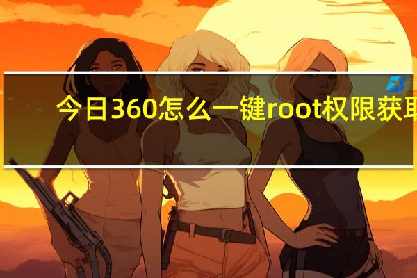 今日360怎么一键root权限获取（360手机root权限怎么获取）