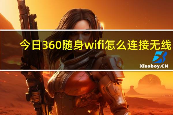 今日360随身wifi怎么连接无线网（360随身wifi怎么使用实现无线上网）