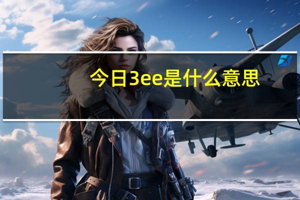 今日3ee是什么意思（3eeedy）