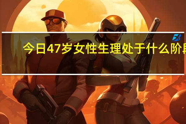 今日47岁女性生理处于什么阶段(女性生理构造)