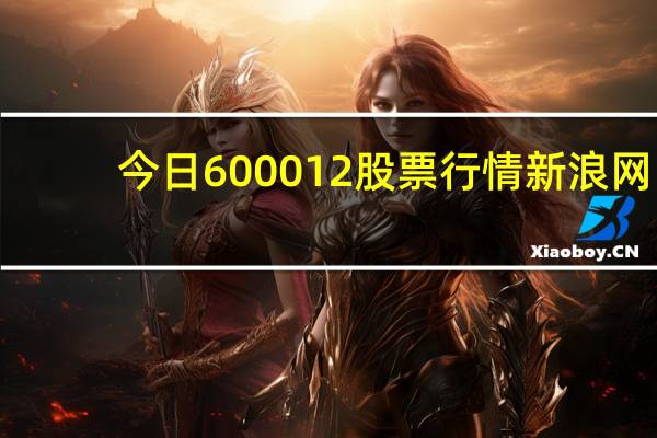 今日600012股票行情新浪网（600012股票）