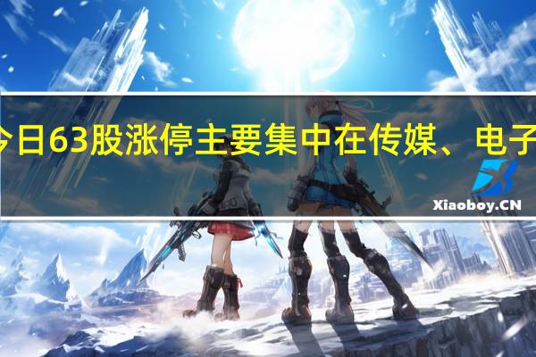 今日63股涨停 主要集中在传媒、电子等行业
