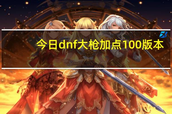今日dnf大枪加点100版本（dnf大枪加点）