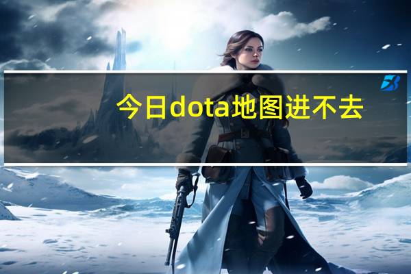 今日dota地图进不去（dota地图太大）