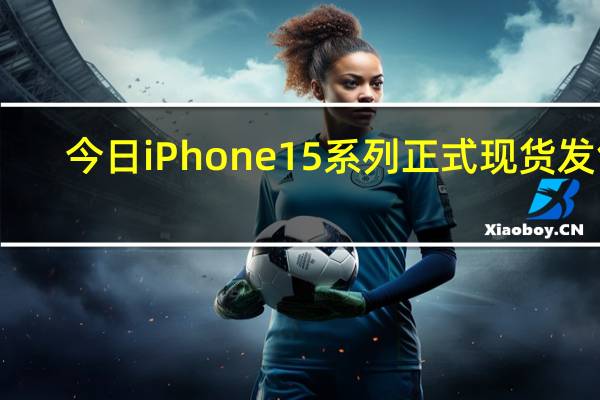 今日iPhone15系列正式现货发售