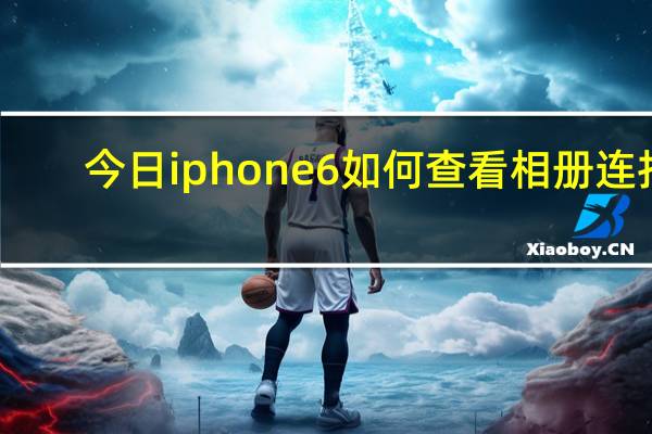 今日iphone6如何查看相册连拍(iPhone5s如何查看连拍的多张照片)