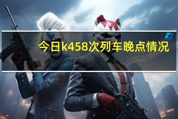 今日k458次列车晚点情况（k457最近有晚点的情况吗）