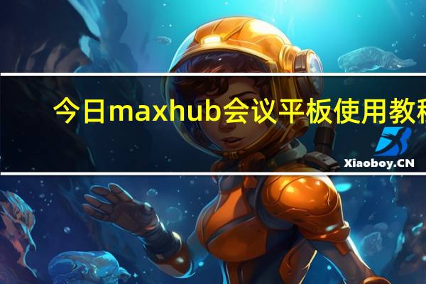 今日maxhub会议平板使用教程（MAXHUB会议平板的使用教程）