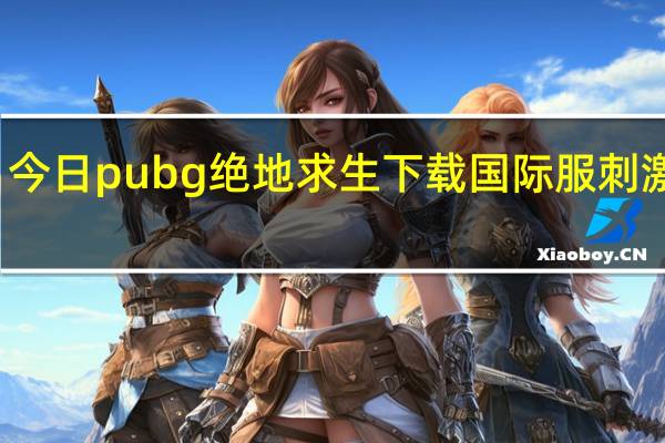今日pubg绝地求生下载国际服刺激战场(PUBG Mobile绝地求生刺激战场国际版怎么玩)