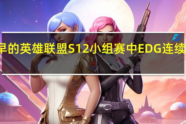 今早的英雄联盟S12小组赛中EDG连续出战两场