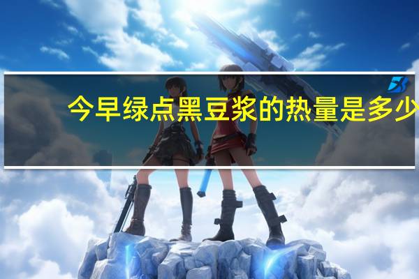 今早 绿点黑豆浆的热量是多少