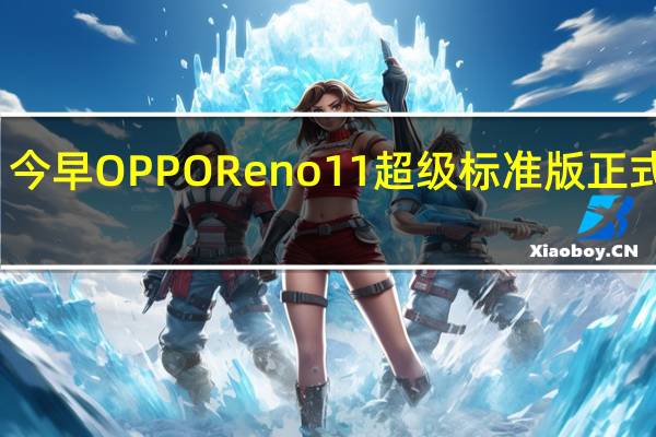今早OPPOReno11超级标准版正式官宣