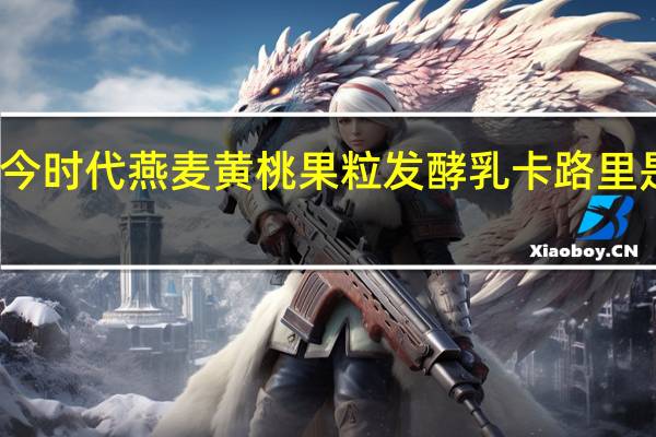 今时代 燕麦黄桃果粒发酵乳卡路里是多少
