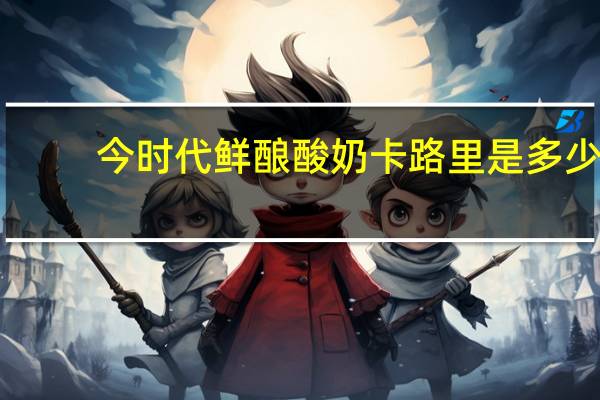 今时代 鲜酿酸奶卡路里是多少