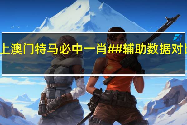 今晚上澳门特马必中一肖##辅助数据对比最佳解答-1722.XM0.75