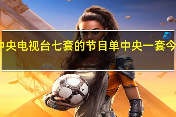 今晚中央电视台七套的节目单 中央一套今晚节目单表