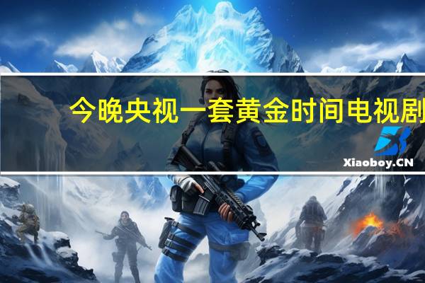 今晚央视一套黄金时间电视剧（今晚央视一套节目表）